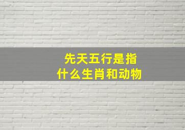 先天五行是指什么生肖和动物