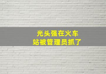 光头强在火车站被管理员抓了