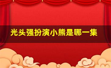 光头强扮演小熊是哪一集