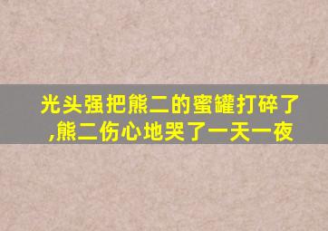 光头强把熊二的蜜罐打碎了,熊二伤心地哭了一天一夜