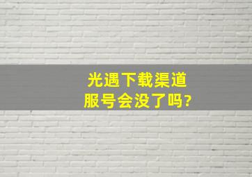 光遇下载渠道服号会没了吗?