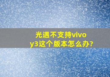 光遇不支持vivo y3这个版本怎么办?