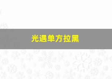 光遇单方拉黑