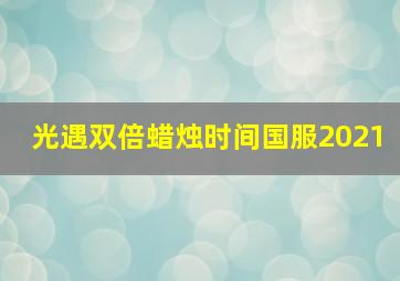 光遇双倍蜡烛时间国服2021