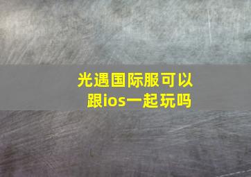 光遇国际服可以跟ios一起玩吗