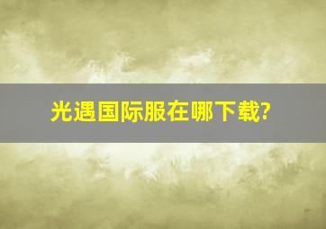 光遇国际服在哪下载?