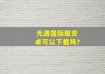 光遇国际服安卓可以下载吗?