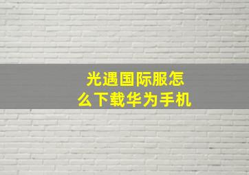 光遇国际服怎么下载华为手机