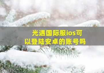 光遇国际服ios可以登陆安卓的账号吗