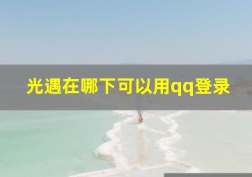 光遇在哪下可以用qq登录