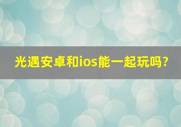 光遇安卓和ios能一起玩吗?