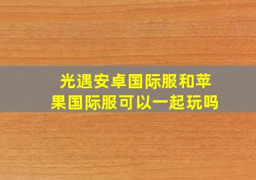 光遇安卓国际服和苹果国际服可以一起玩吗