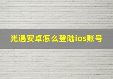 光遇安卓怎么登陆ios账号