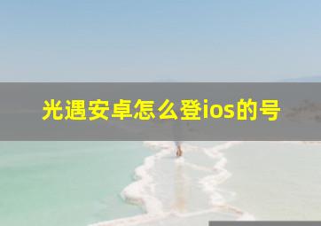 光遇安卓怎么登ios的号