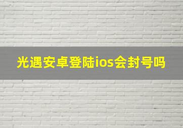 光遇安卓登陆ios会封号吗