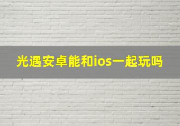 光遇安卓能和ios一起玩吗