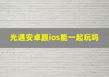 光遇安卓跟ios能一起玩吗