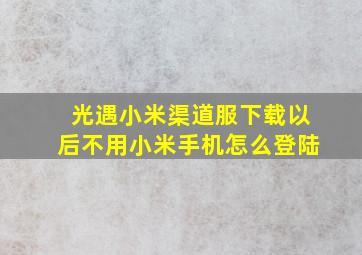 光遇小米渠道服下载以后不用小米手机怎么登陆