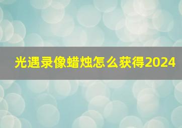 光遇录像蜡烛怎么获得2024