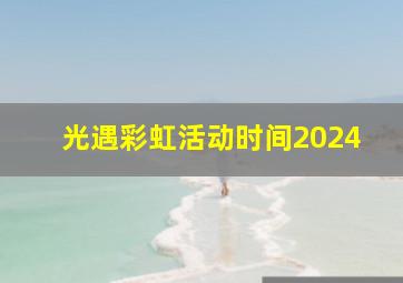 光遇彩虹活动时间2024