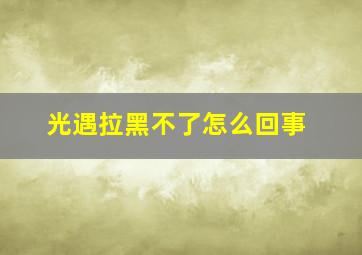 光遇拉黑不了怎么回事