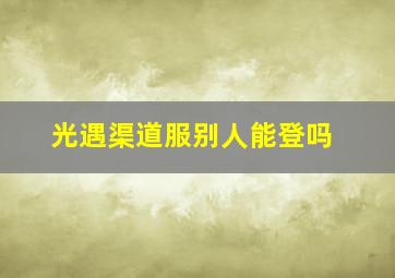 光遇渠道服别人能登吗