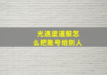 光遇渠道服怎么把账号给别人