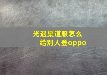 光遇渠道服怎么给别人登oppo