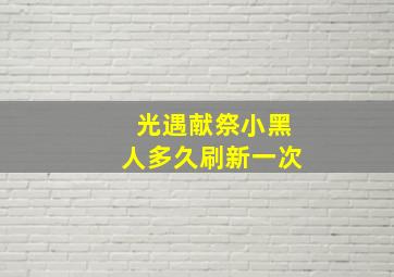 光遇献祭小黑人多久刷新一次