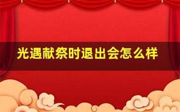 光遇献祭时退出会怎么样