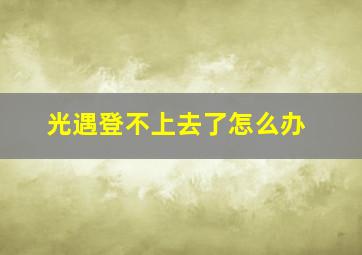 光遇登不上去了怎么办