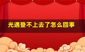 光遇登不上去了怎么回事