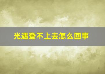 光遇登不上去怎么回事