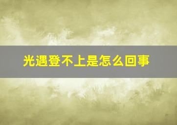 光遇登不上是怎么回事