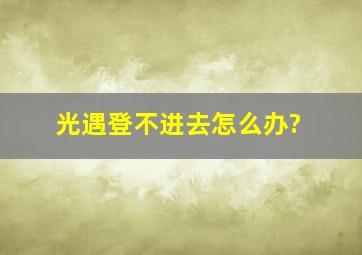 光遇登不进去怎么办?