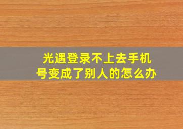 光遇登录不上去手机号变成了别人的怎么办