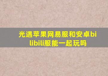 光遇苹果网易服和安卓bilibili服能一起玩吗