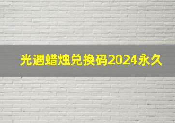 光遇蜡烛兑换码2024永久