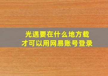 光遇要在什么地方载才可以用网易账号登录