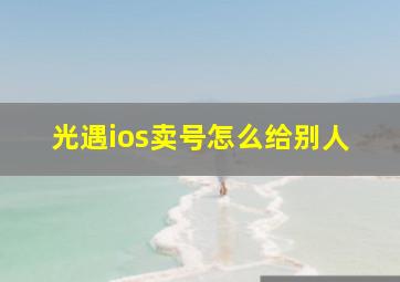 光遇ios卖号怎么给别人