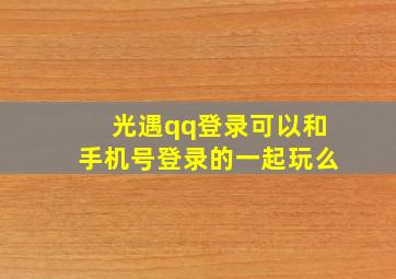 光遇qq登录可以和手机号登录的一起玩么