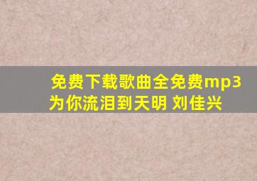 免费下载歌曲全免费mp3 为你流泪到天明 刘佳兴