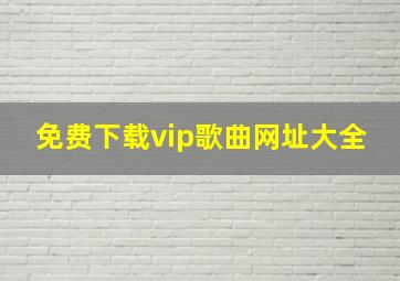 免费下载vip歌曲网址大全