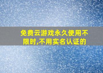 免费云游戏永久使用不限时,不用实名认证的