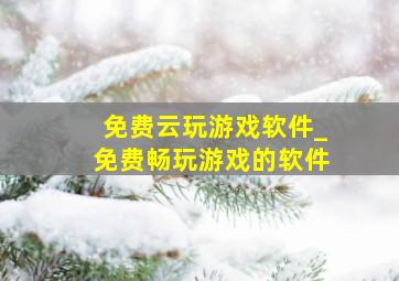 免费云玩游戏软件_免费畅玩游戏的软件