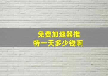 免费加速器推特一天多少钱啊