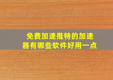 免费加速推特的加速器有哪些软件好用一点