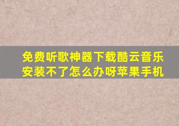 免费听歌神器下载酷云音乐安装不了怎么办呀苹果手机