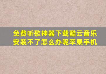 免费听歌神器下载酷云音乐安装不了怎么办呢苹果手机