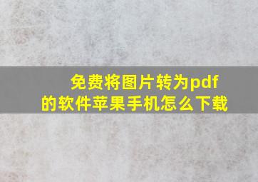 免费将图片转为pdf的软件苹果手机怎么下载